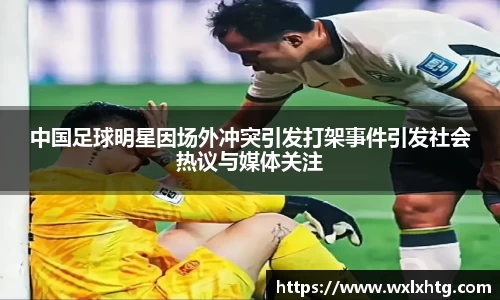 中国足球明星因场外冲突引发打架事件引发社会热议与媒体关注
